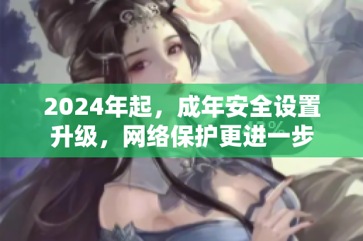 2024年起，成年安全设置升级，网络保护更进一步
