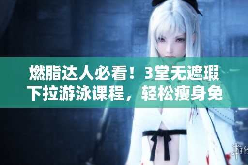 燃脂达人必看！3堂无遮瑕下拉游泳课程，轻松瘦身免费体验！