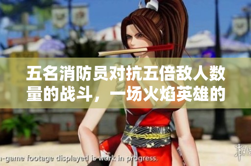五名消防员对抗五倍敌人数量的战斗，一场火焰英雄的绝地反击