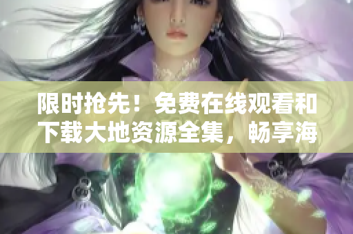 限时抢先！免费在线观看和下载大地资源全集，畅享海量精彩内容