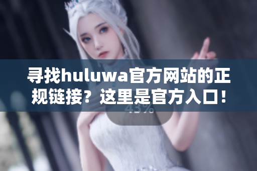 寻找huluwa官方网站的正规链接？这里是官方入口！