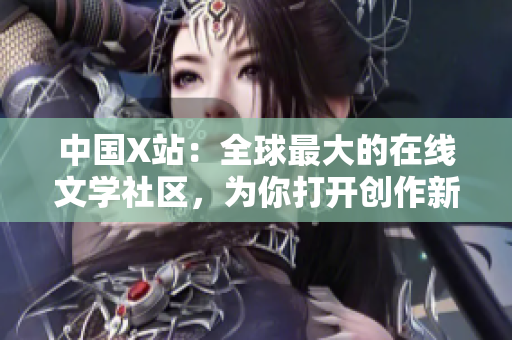 中国X站：全球最大的在线文学社区，为你打开创作新世界！