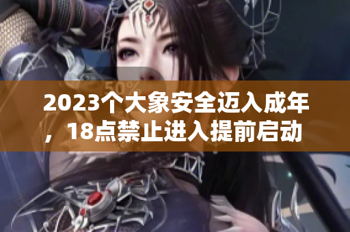 2023个大象安全迈入成年，18点禁止进入提前启动 