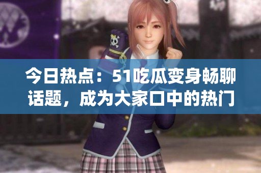 今日热点：51吃瓜变身畅聊话题，成为大家口中的热门话题(1)