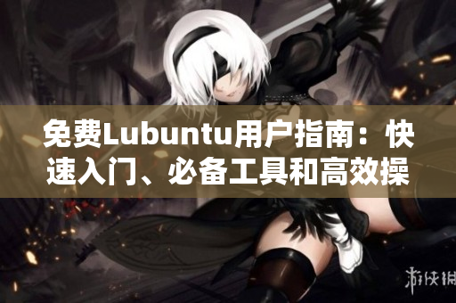 免费Lubuntu用户指南：快速入门、必备工具和高效操作技巧