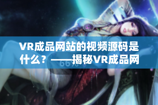 VR成品网站的视频源码是什么？——揭秘VR成品网站视频制作的秘密