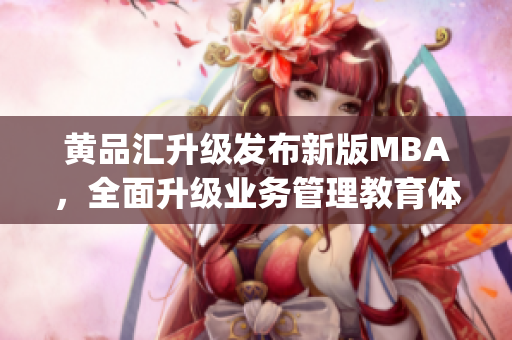 黄品汇升级发布新版MBA，全面升级业务管理教育体验(1)