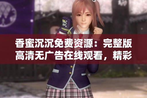 香蜜沉沉免费资源：完整版高清无广告在线观看，精彩剧情抢先看