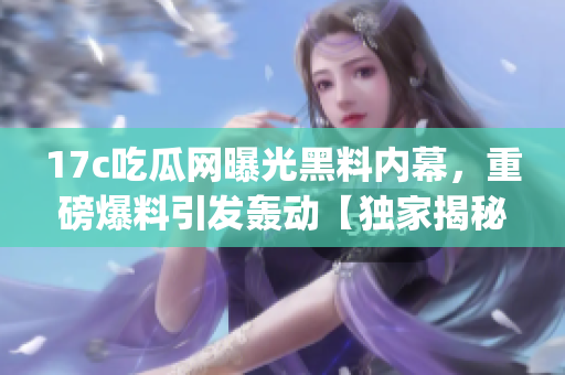 17c吃瓜网曝光黑料内幕，重磅爆料引发轰动【独家揭秘】(1)