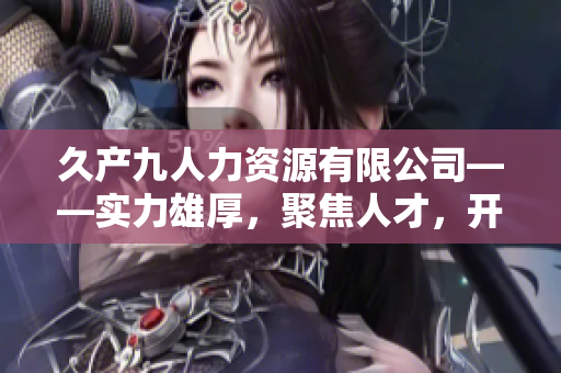 久产九人力资源有限公司——实力雄厚，聚焦人才，开创未来