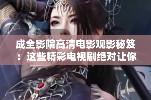 成全影院高清电影观影秘笈：这些精彩电视剧绝对让你目不暇接！