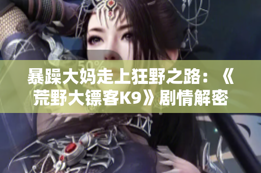 暴躁大妈走上狂野之路：《荒野大镖客K9》剧情解密