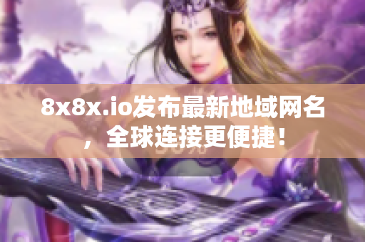 8x8x.io发布最新地域网名，全球连接更便捷！