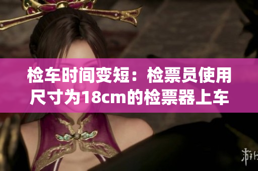 检车时间变短：检票员使用尺寸为18cm的检票器上车(1)