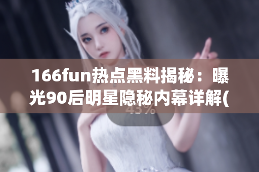 166fun热点黑料揭秘：曝光90后明星隐秘内幕详解(1)