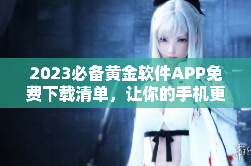 2023必备黄金软件APP免费下载清单，让你的手机更强大！