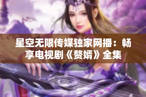 星空无限传媒独家网播：畅享电视剧《赘婿》全集