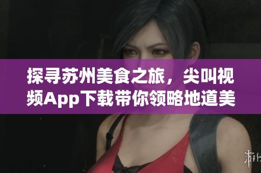 探寻苏州美食之旅，尖叫视频App下载带你领略地道美味(1)
