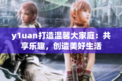 y1uan打造温馨大家庭：共享乐趣，创造美好生活