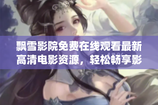 飘雪影院免费在线观看最新高清电影资源，轻松畅享影视盛宴(1)