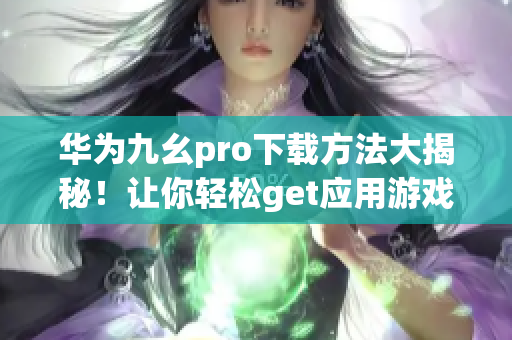 华为九幺pro下载方法大揭秘！让你轻松get应用游戏。(1)