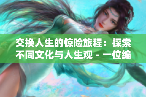 交换人生的惊险旅程：探索不同文化与人生观 - 一位编辑的故事