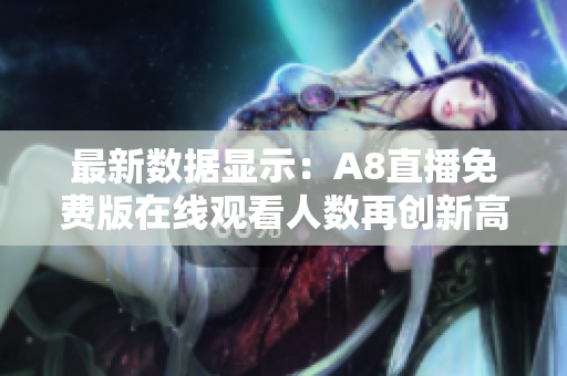 最新数据显示：A8直播免费版在线观看人数再创新高！