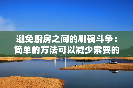 避免厨房之间的刷碗斗争：简单的方法可以减少索要的次数