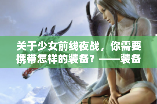 关于少女前线夜战，你需要携带怎样的装备？——装备指南！