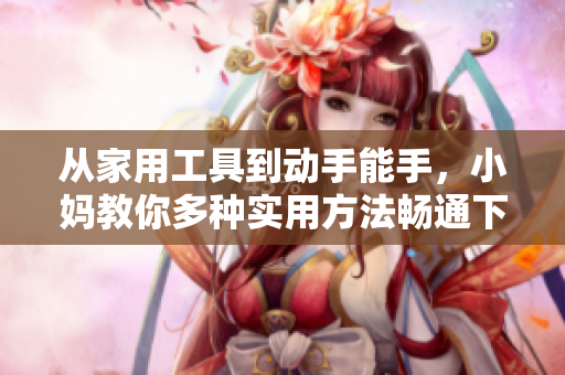 从家用工具到动手能手，小妈教你多种实用方法畅通下水管道