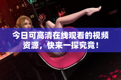 今日可高清在线观看的视频资源，快来一探究竟！