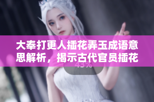大奉打更人插花弄玉成语意思解析，揭示古代官员插花弄玉的背后含义