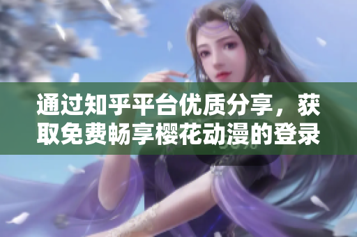 通过知乎平台优质分享，获取免费畅享樱花动漫的登录入口，独家传授！