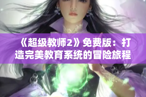 《超级教师2》免费版：打造完美教育系统的冒险旅程