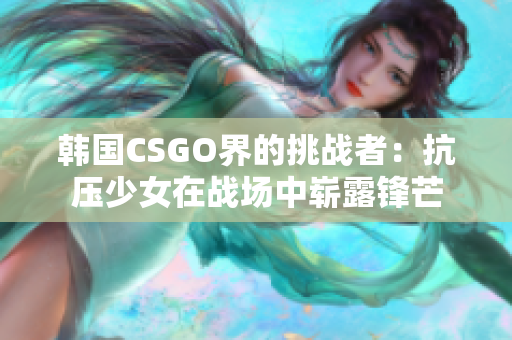 韩国CSGO界的挑战者：抗压少女在战场中崭露锋芒