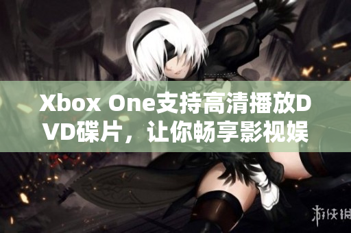 Xbox One支持高清播放DVD碟片，让你畅享影视娱乐