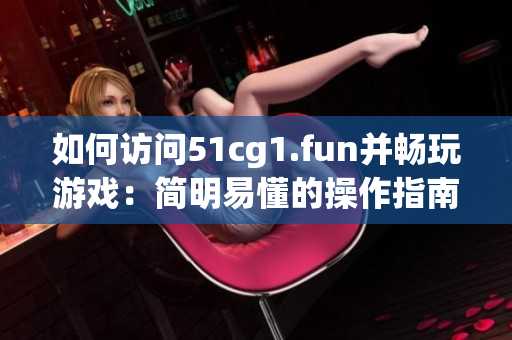 如何访问51cg1.fun并畅玩游戏：简明易懂的操作指南