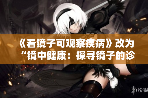 《看镜子可观察疾病》改为“镜中健康：探寻镜子的诊断之道”
