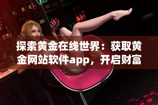 探索黄金在线世界：获取黄金网站软件app，开启财富之门