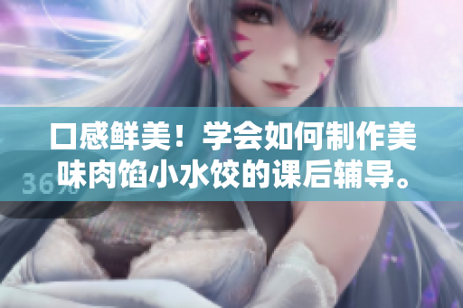 口感鲜美！学会如何制作美味肉馅小水饺的课后辅导。