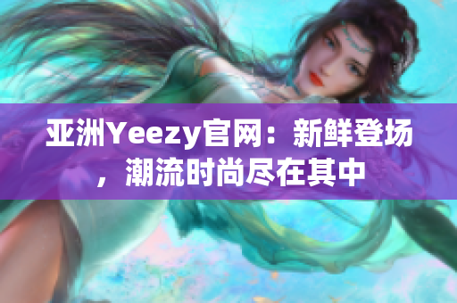亚洲Yeezy官网：新鲜登场，潮流时尚尽在其中