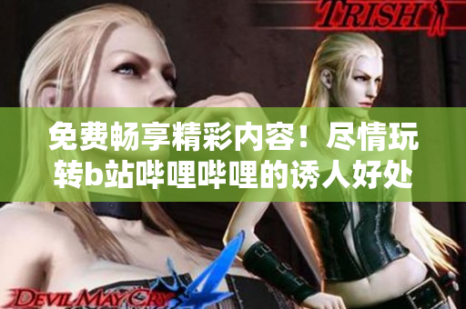免费畅享精彩内容！尽情玩转b站哔哩哔哩的诱人好处