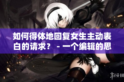 如何得体地回复女生主动表白的请求？ - 一个编辑的思考