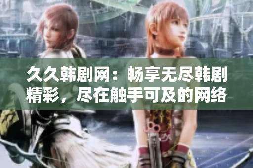 久久韩剧网：畅享无尽韩剧精彩，尽在触手可及的网络世界