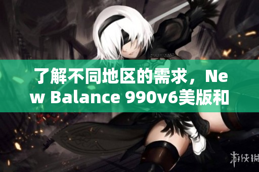了解不同地区的需求，New Balance 990v6美版和亚洲版有何不同？