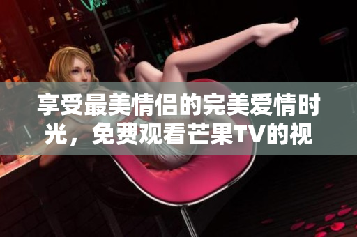 享受最美情侣的完美爱情时光，免费观看芒果TV的视频