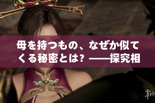 母を持つもの、なぜか似てくる秘密とは？——探究相似之谜