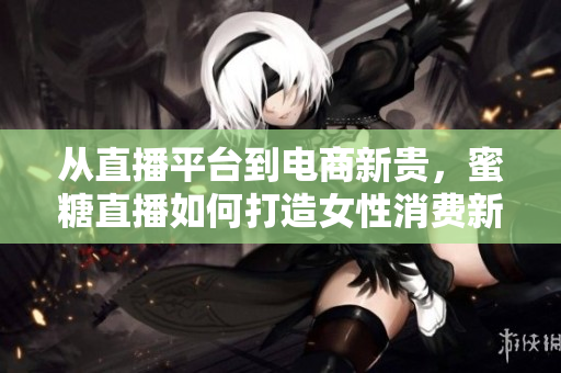 从直播平台到电商新贵，蜜糖直播如何打造女性消费新境界？
