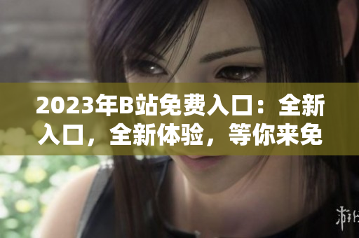 2023年B站免费入口：全新入口，全新体验，等你来免费畅享！
