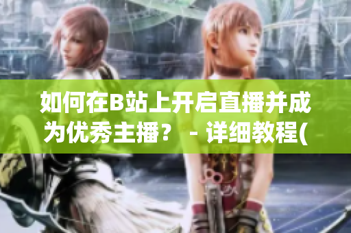 如何在B站上开启直播并成为优秀主播？ - 详细教程(1)